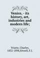 Venice, - its history, art, industries and modern life;, Yriarte, Charles, 1832-1898,Sitwell, F.J. 