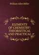 ELEMENTS OF CHEMISTRY: THEOREETICAL AND PRACTICAL, William Allen Miller 