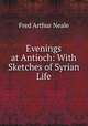 Evenings at Antioch: With Sketches of Syrian Life, Fred Arthur Neale 
