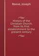 History of the Christian Church, from its first establishment to the present century, Reeve, Joseph 