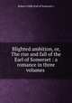Blighted ambition, or, The rise and fall of the Earl of Somerset : a romance in three volumes, Robert CARR (Earl of Somerset.) 