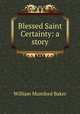 Blessed Saint Certainty: a story, William Mumford Baker 