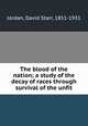 The blood of the nation; a study of the decay of races through survival of the unfit, Jordan, David Starr, 1851-1931 
