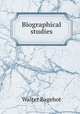 Biographical studies, Bagehot, Walter, 1826-1877 
