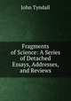 Fragments of Science: A Series of Detached Essays, Addresses, and Reviews, John Tyndall 