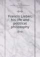 Francis Lieber; his life and political philosophy, Harley, Lewis R. (Lewis Reifsneider), b. 1866 