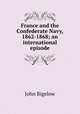 France and the Confederate Navy, 1862-1868; an international episode, John Bigelow 