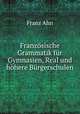 Franzosische Grammatik fur Gymnasien, Real und hohere Burgerschulen, Franz Ahn 