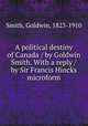 A political destiny of Canada / by Goldwin Smith. With a reply / by Sir Francis Hincks microform, Smith, Goldwin, 1823-1910 