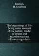 The beginnings of life: being some account of the nature, modes of origin and transformations of lower organisms, Bastian, H. Charlton 