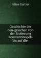 Geschichte der neu-griechen von der Eroberung Konstantinopels bis auf die ., Julius Curtius 