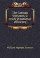 The German workman; a study in national efficiency, Dawson, William Harbutt, 1860-1948 