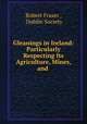 Gleanings in Ireland: Particularly Respecting Its Agriculture, Mines, and ., Robert Fraser , Dublin Society 