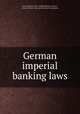 German imperial banking laws, Koch, Richard, 1834-1910,Rosenblatt, Frank F., tr,United States. National Monetary Commission 