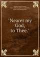 "Nearer my God, to Thee.", Adams, Sarah Flower, 1805-1848,Humphrey, Lizbeth B., [from old catalog] illus 