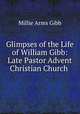 Glimpses of the Life of William Gibb: Late Pastor Advent Christian Church ., Millie Arms Gibb 