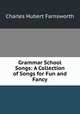 Grammar School Songs: A Collection of Songs for Fun and Fancy, Charles Hubert Farnsworth 