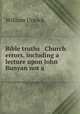 Bible truths & Church errors, including a lecture upon John Bunyan not a ., William Urwick 