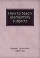 How to teach elementary subjects, Rapeer, Louis Win, 1879- ed 