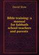 Bible training: a manual for Sabbath school teachers and parents ., David Stow 