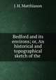 Bedford and its environs; or, An historical and topographical sketch of the ., J. H. Matthiason 