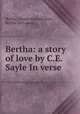 Bertha: a story of love by C.E. Sayle In verse., Bertha, Charles Edward Sayle, Bertha (fict. name.) 