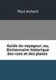 Guide du voyageur; ou, Dictionnaire historique des rues et des places ., Paul Achard 