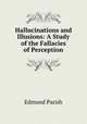 Hallucinations and Illusions: A Study of the Fallacies of Perception, Edmund Parish 