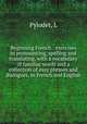 Beginning French : exercises in pronouncing, spelling and translating, with a vocabulary of familiar words and a collection of easy phrases and dialogues, in French and English, L. Pylodet 
