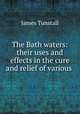 The Bath waters: their uses and effects in the cure and relief of various ., James Tunstall 