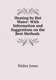 Heating by Hot Water: With Information and Suggestions on the Best Methods ., Walter Jones 