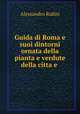 Guida di Roma e suoi dintorni ornata della pianta e verdute della citta e ., Alessandro Rufini 