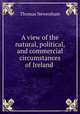 A view of the natural, political, and commercial circumstances of Ireland ., Thomas Newenham 