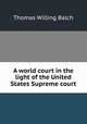 A world court in the light of the United States Supreme court, Balch, Thomas Willing 