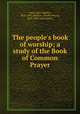The people`s book of worship; a study of the Book of Common Prayer, Suter, John Wallace, 1859-1942,Addison, Charles Morris, 1856-1947, joint author 