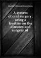 A system of oral surgery: being a treatise on the diseases and surgery of ., James Edmund Garretson 