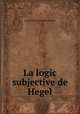 La logic subjective de Hegel, Hegel Georg Wilhelm 