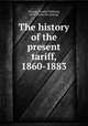 The history of the present tariff, 1860-1883, Taussig, F[rank] W[illiam], 1859- [from old catalog] 