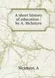 A short history of education / by A. McIntyre, A. McIntyre 