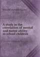 A study in the correlation of mental and motor ability in school children, Bagley, William C. (William Chandler), 1874-1946 