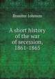 A short history of the war of secession, 1861-1865, Johnson, Rossiter 