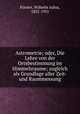 Astrometrie; oder, Die Lehre von der Ortsbestimmung im Himmelsraume; zugleich als Grundlage aller Zeit- und Raummessung, Wilhelm Julius Forster 
