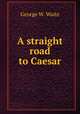 A straight road to Caesar, George W. Waite 