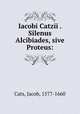 Iacobi Catzii . Silenus Alcibiades, sive Proteus:, Cats, Jacob, 1577-1660 