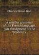 A smaller grammar of the French language. (An abridgment of the 
