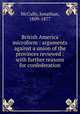 British America microform : arguments against a union of the provinces reviewed : with further reasons for confederation, McCully, Jonathan, 1809-1877 