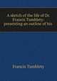 A sketch of the life of Dr. Francis Tumblety: presenting an outline of his ., Francis Tumblety 