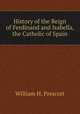 History of the Reign of Ferdinand and Isabella, the Catholic of Spain, William H. Prescott 