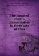The haunted man: a dramatization in three acts of Chas, Scott, Charles Augustus, 1830-,Dickens, Charles, 1812-1870 
