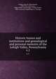 Historic homes and institutions and genealogical and personal memoirs of the Lehigh Valley, Pennsylvania. Volume 1, Jordan, John W. (John Woolf), 1840-1921. mn,Green, Edgar Moore. mn,Ettinger, George Taylor, 1860- mn,Lewis Publishing co., Chicago 